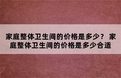 家庭整体卫生间的价格是多少？ 家庭整体卫生间的价格是多少合适